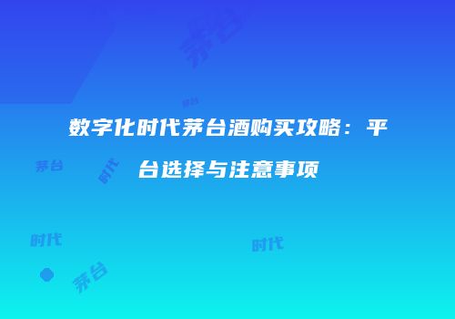 数字化时代茅台酒购买攻略：平台选择与注意事项