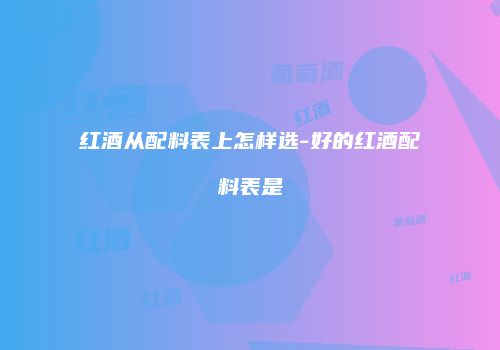 红酒从配料表上怎样选-好的红酒配料表是