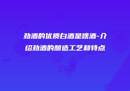 劲酒的优质白酒是啥酒-介绍劲酒的酿造工艺和特点
