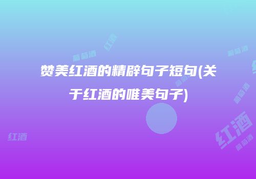 赞美红酒的精辟句子短句(关于红酒的唯美句子)