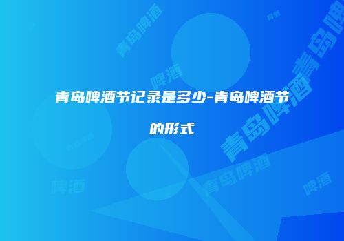 青岛啤酒节记录是多少-青岛啤酒节的形式