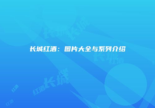 长城红酒：图片大全与系列介绍