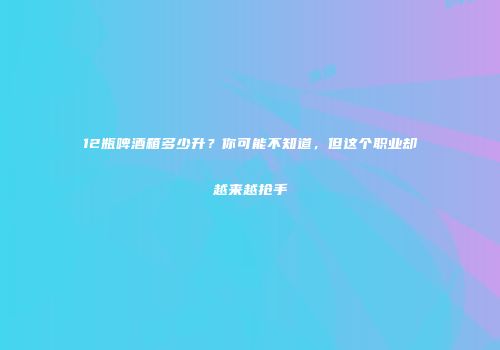 12瓶啤酒箱多少升？你可能不知道，但这个职业却越来越抢手