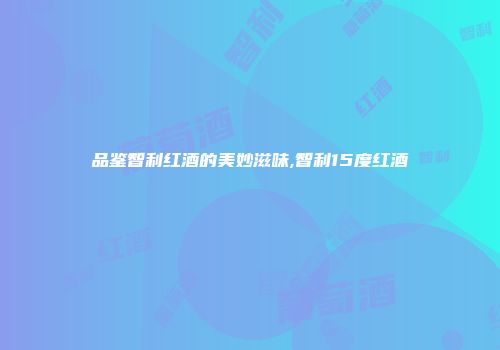 品鉴智利红酒的美妙滋味,智利15度红酒
