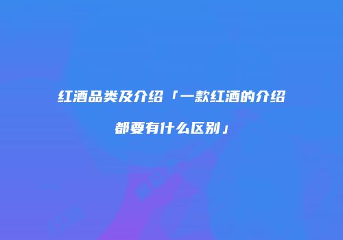 红酒品类及介绍「一款红酒的介绍都要有什么区别」