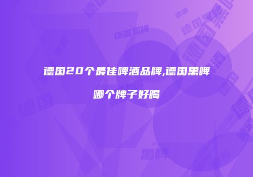德国20个最佳啤酒品牌,德国黑啤哪个牌子好喝