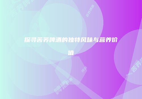 探寻苦荞啤酒的独特风味与营养价值
