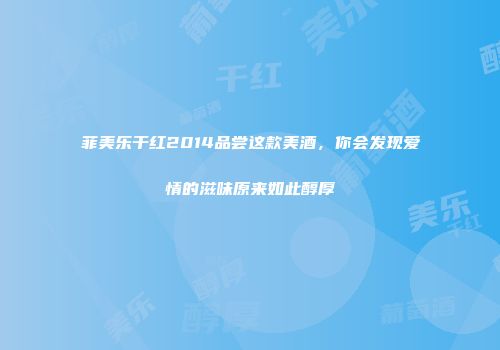 菲美乐干红2014品尝这款美酒，你会发现爱情的滋味原来如此醇厚