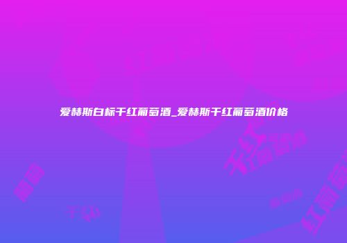 爱赫斯白标干红葡萄酒_爱赫斯干红葡萄酒价格