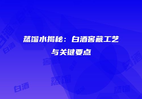 蒸馏水揭秘：白酒窖藏工艺与关键要点