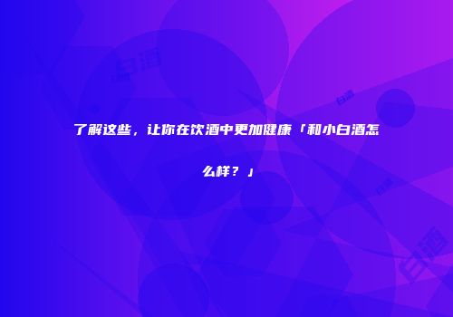 了解这些，让你在饮酒中更加健康「和小白酒怎么样？」