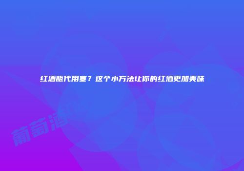 红酒瓶代用塞？这个小方法让你的红酒更加美味