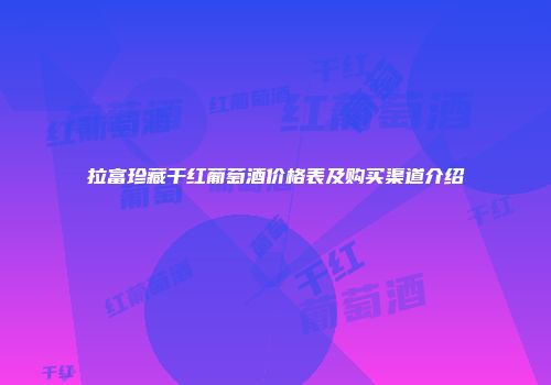 拉富珍藏干红葡萄酒价格表及购买渠道介绍