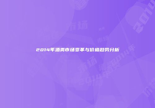 2014年酒类市场变革与价格趋势分析