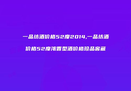一品坊酒价格52度2014,一品坊酒价格52度浓香型酒价格珍品窖藏