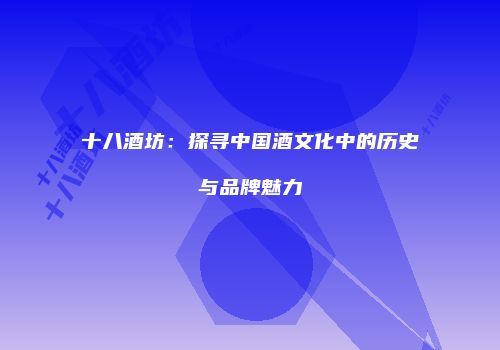 十八酒坊：探寻中国酒文化中的历史与品牌魅力