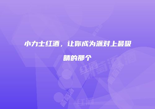 小力士红酒，让你成为派对上最吸睛的那个