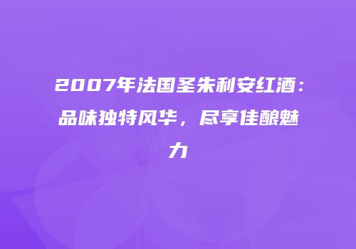 2007年法国圣朱利安红酒：品味独特风华，尽享佳酿魅力