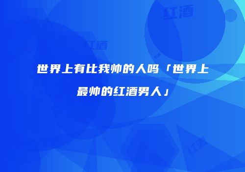 世界上有比我帅的人吗「世界上最帅的红酒男人」
