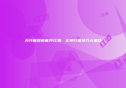 无开瓶器也能开红酒：实用开瓶技巧大集合