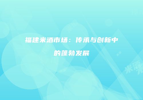 福建米酒市场：传承与创新中的蓬勃发展