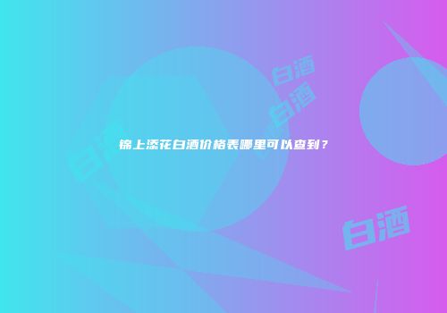 锦上添花白酒价格表哪里可以查到？