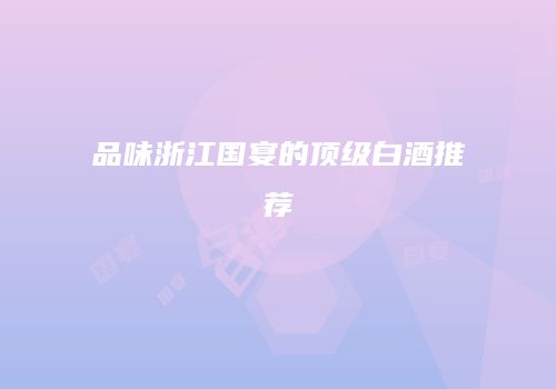 品味浙江国宴的顶级白酒推荐