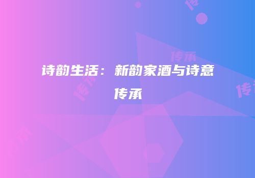 诗韵生活：新韵家酒与诗意传承