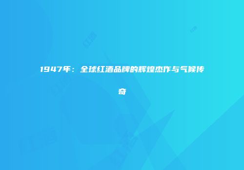 1947年：全球红酒品牌的辉煌杰作与气候传奇
