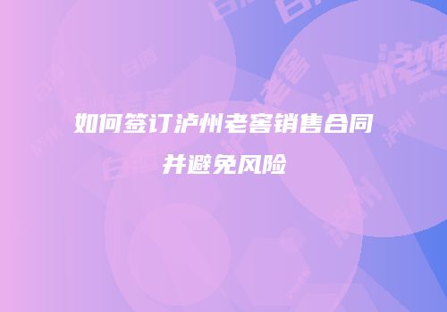 如何签订泸州老窖销售合同并避免风险