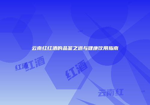 云南红红酒的品鉴之道与健康饮用指南