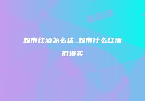 超市红酒怎么选_超市什么红酒值得买