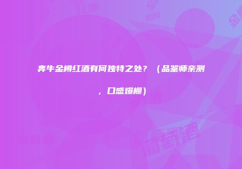 奔牛金樽红酒有何独特之处？（品鉴师亲测，口感爆棚）