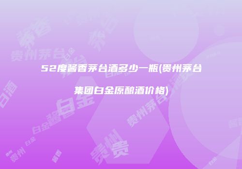 52度酱香茅台酒多少一瓶(贵州茅台集团白金原酿酒价格)