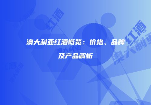 澳大利亚红酒概览：价格、品牌及产品解析