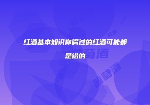 红酒基本知识你喝过的红酒可能都是错的