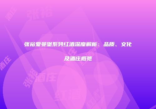 张裕爱斐堡系列红酒深度解析：品质、文化及酒庄概览
