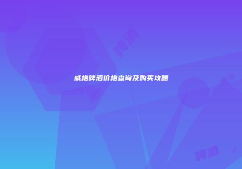 威格啤酒价格查询及购买攻略