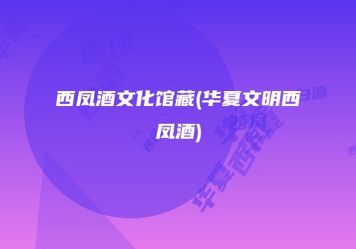 西凤酒文化馆藏(华夏文明西凤酒)