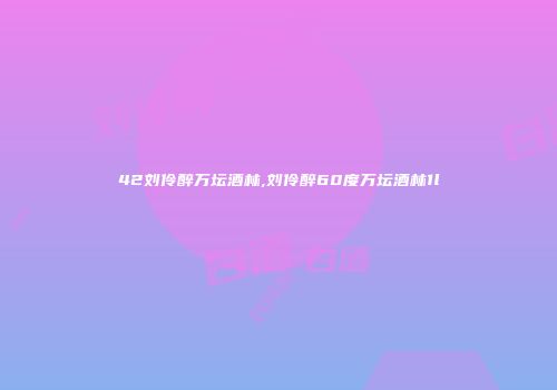 42刘伶醉万坛酒林,刘伶醉60度万坛酒林1l