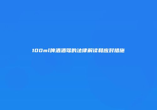 100ml啤酒酒驾的法律解读和应对措施