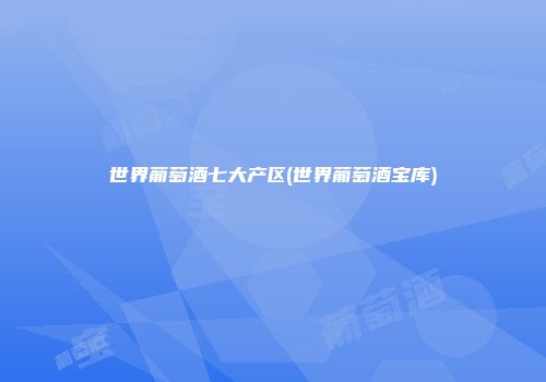 世界葡萄酒七大产区(世界葡萄酒宝库)