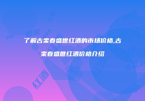 了解古栾春盛世红酒的市场价格,古栾春盛世红酒价格介绍