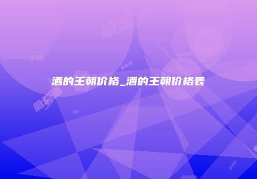 酒的王朝价格_酒的王朝价格表