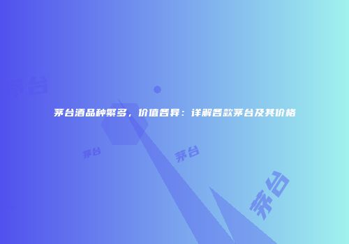 茅台酒品种繁多，价值各异：详解各款茅台及其价格