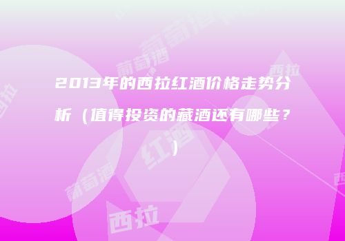 2013年的西拉红酒价格走势分析（值得投资的藏酒还有哪些？）