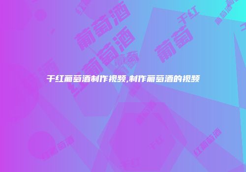 干红葡萄酒制作视频,制作葡萄酒的视频