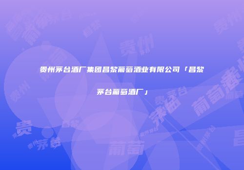 贵州茅台酒厂集团昌黎葡萄酒业有限公司「昌黎茅台葡萄酒厂」
