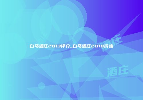 白马酒庄2013评分_白马酒庄2010价格