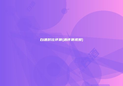 白酒对比评测(酒评测视频)